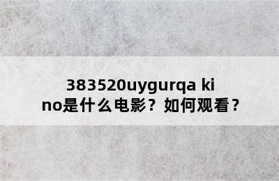 383520uygurqa kino是什么电影？如何观看？